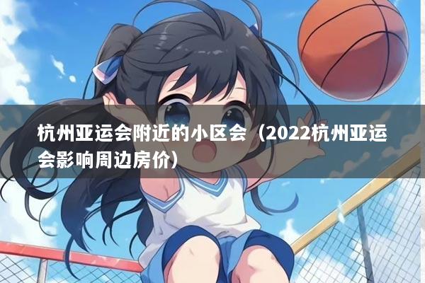 杭州亚运会附近的小区会（2022杭州亚运会影响周边房价）