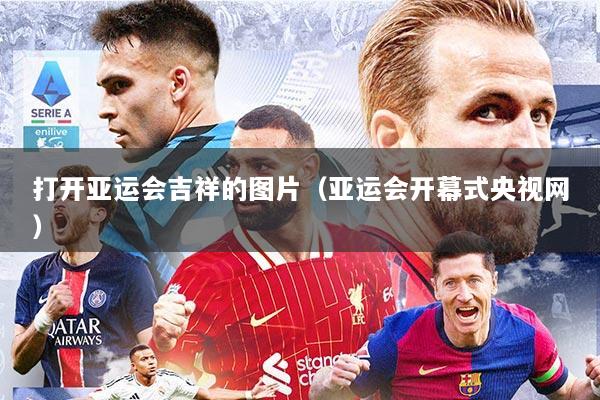 打开亚运会吉祥的图片（亚运会开幕式央视网）