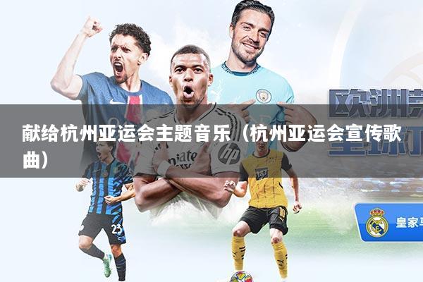 献给杭州亚运会主题音乐（杭州亚运会宣传歌曲）