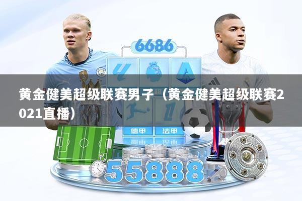黄金健美超级联赛男子（黄金健美超级联赛2021直播）