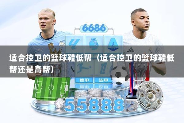 适合控卫的篮球鞋低帮（适合控卫的篮球鞋低帮还是高帮）