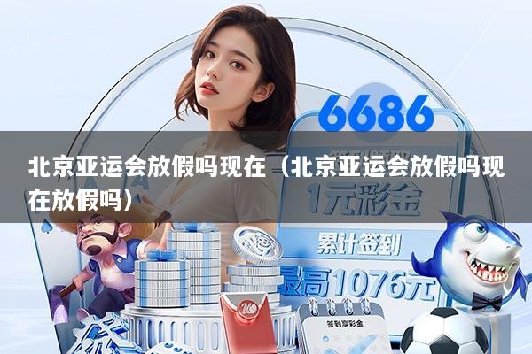 北京亚运会放假吗现在（北京亚运会放假吗现在放假吗）