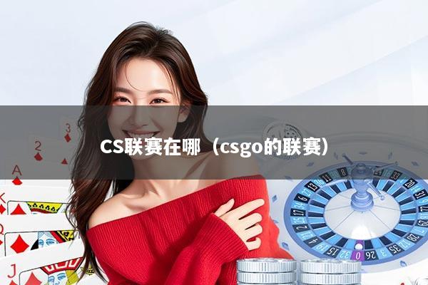 CS联赛在哪（csgo的联赛）