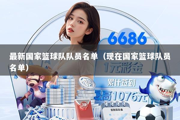 最新国家篮球队队员名单（现在国家篮球队员名单）