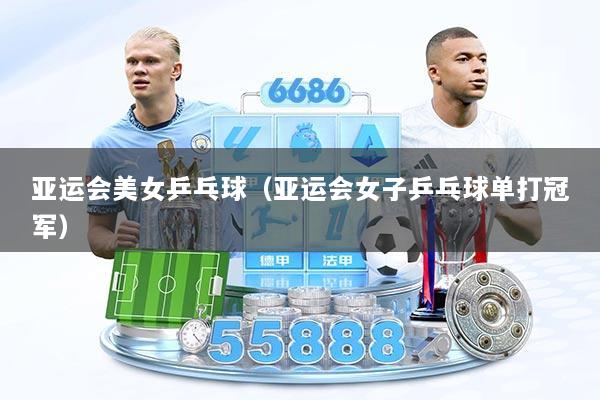 亚运会美女乒乓球（亚运会女子乒乓球单打冠军）