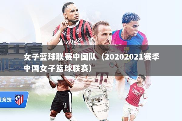 女子蓝球联赛中国队（20202021赛季中国女子篮球联赛）