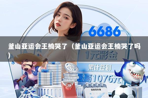 釜山亚运会王楠哭了（釜山亚运会王楠哭了吗）