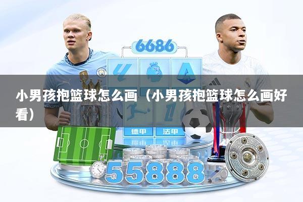 小男孩抱篮球怎么画（小男孩抱篮球怎么画好看）