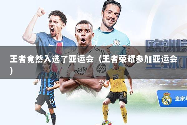 王者竟然入选了亚运会（王者荣耀参加亚运会）