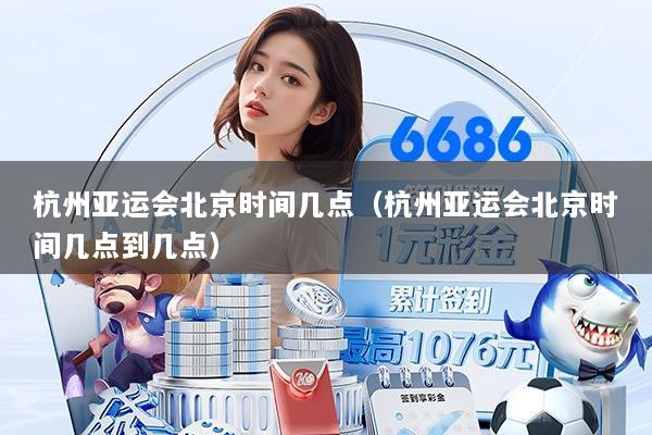 杭州亚运会北京时间几点（杭州亚运会北京时间几点到几点）