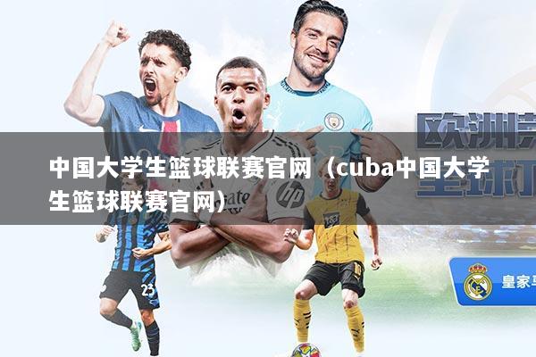 中国大学生篮球联赛官网（cuba中国大学生篮球联赛官网）