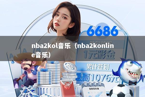 详细阅读:nba2kol音乐(nba2konline音乐) nba2kol音乐(nba2konline音乐)