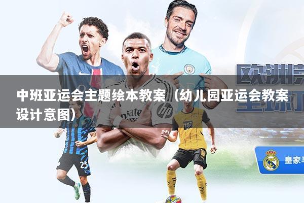 中班亚运会主题绘本教案（幼儿园亚运会教案设计意图）