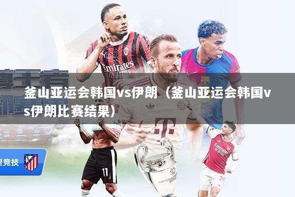 釜山亚运会韩国vs伊朗（釜山亚运会韩国vs伊朗比赛结果）