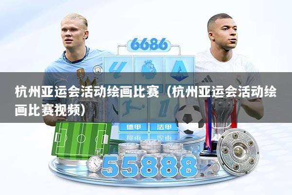 杭州亚运会活动绘画比赛(杭州亚运会活动绘画比赛视频)
