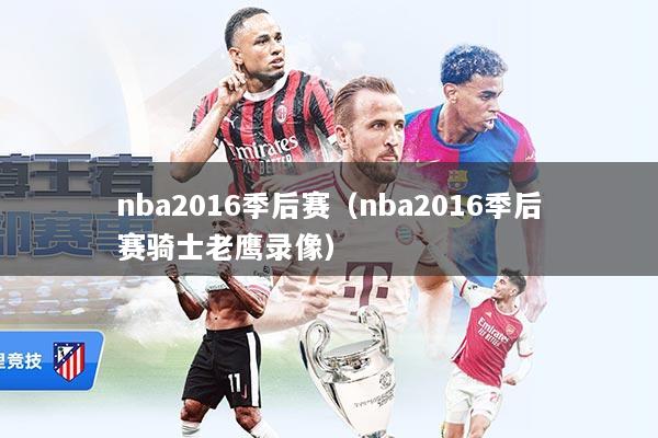 nba2016季后赛（nba2016季后赛骑士老鹰录像）